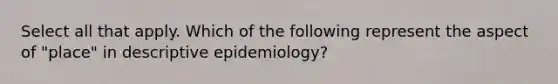 Select all that apply. Which of the following represent the aspect of "place" in descriptive epidemiology?