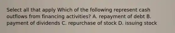 Select all that apply Which of the following represent cash outflows from financing activities? A. repayment of debt B. payment of dividends C. repurchase of stock D. issuing stock