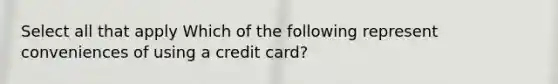 Select all that apply Which of the following represent conveniences of using a credit card?