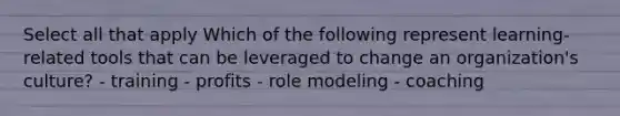 Select all that apply Which of the following represent learning-related tools that can be leveraged to change an organization's culture? - training - profits - role modeling - coaching