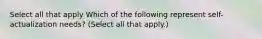 Select all that apply Which of the following represent self-actualization needs? (Select all that apply.)