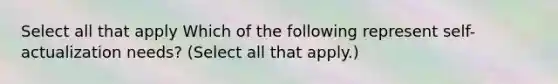 Select all that apply Which of the following represent self-actualization needs? (Select all that apply.)