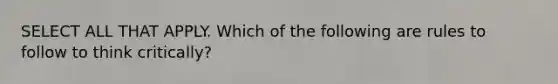SELECT ALL THAT APPLY. Which of the following are rules to follow to think critically?