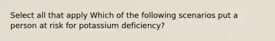 Select all that apply Which of the following scenarios put a person at risk for potassium deficiency?