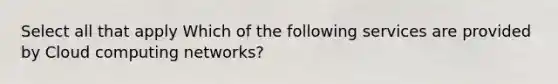 Select all that apply Which of the following services are provided by Cloud computing networks?