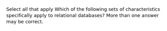 Select all that apply Which of the following sets of characteristics specifically apply to relational databases? More than one answer may be correct.