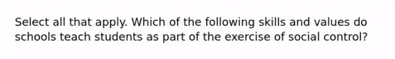 Select all that apply. Which of the following skills and values do schools teach students as part of the exercise of social control?