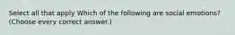 Select all that apply Which of the following are social emotions? (Choose every correct answer.)