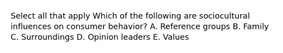 Select all that apply Which of the following are sociocultural influences on consumer behavior? A. Reference groups B. Family C. Surroundings D. Opinion leaders E. Values