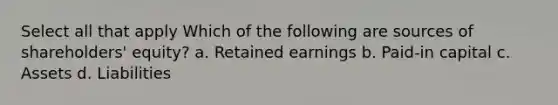 Select all that apply Which of the following are sources of shareholders' equity? a. Retained earnings b. Paid-in capital c. Assets d. Liabilities