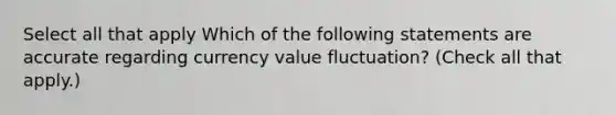 Select all that apply Which of the following statements are accurate regarding currency value fluctuation? (Check all that apply.)