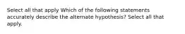 Select all that apply Which of the following statements accurately describe the alternate hypothesis? Select all that apply.