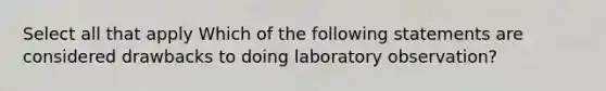 Select all that apply Which of the following statements are considered drawbacks to doing laboratory observation?