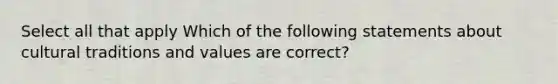 Select all that apply Which of the following statements about cultural traditions and values are correct?