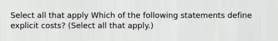 Select all that apply Which of the following statements define explicit costs? (Select all that apply.)