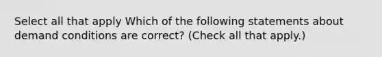 Select all that apply Which of the following statements about demand conditions are correct? (Check all that apply.)