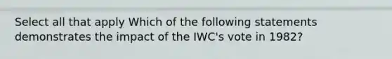 Select all that apply Which of the following statements demonstrates the impact of the IWC's vote in 1982?