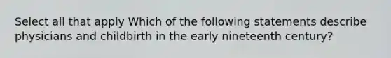 Select all that apply Which of the following statements describe physicians and childbirth in the early nineteenth century?