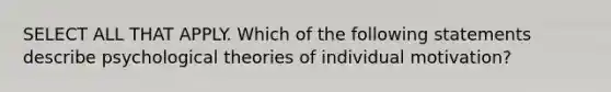 SELECT ALL THAT APPLY. Which of the following statements describe psychological theories of individual motivation?