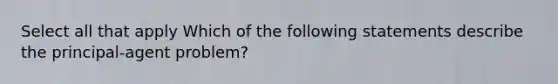 Select all that apply Which of the following statements describe the principal-agent problem?