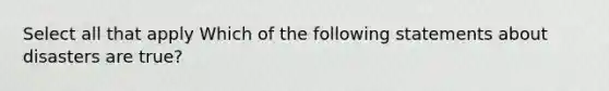 Select all that apply Which of the following statements about disasters are true?