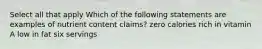 Select all that apply Which of the following statements are examples of nutrient content claims? zero calories rich in vitamin A low in fat six servings