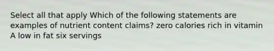 Select all that apply Which of the following statements are examples of nutrient content claims? zero calories rich in vitamin A low in fat six servings
