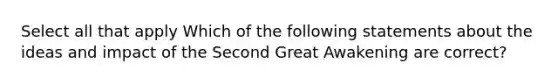 Select all that apply Which of the following statements about the ideas and impact of the Second Great Awakening are correct?