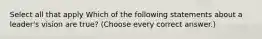 Select all that apply Which of the following statements about a leader's vision are true? (Choose every correct answer.)