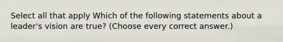 Select all that apply Which of the following statements about a leader's vision are true? (Choose every correct answer.)