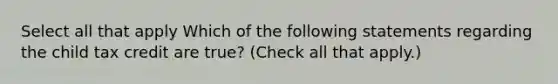 Select all that apply Which of the following statements regarding the child tax credit are true? (Check all that apply.)