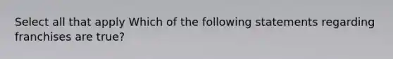 Select all that apply Which of the following statements regarding franchises are true?