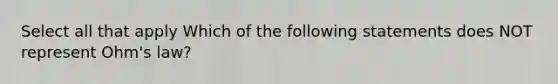 Select all that apply Which of the following statements does NOT represent Ohm's law?