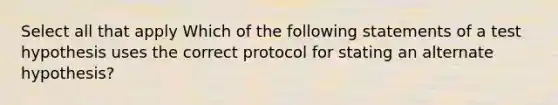 Select all that apply Which of the following statements of a test hypothesis uses the correct protocol for stating an alternate hypothesis?