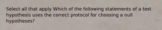 Select all that apply Which of the following statements of a test hypothesis uses the correct protocol for choosing a null hypotheses?