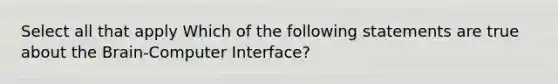 Select all that apply Which of the following statements are true about the Brain-Computer Interface?