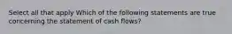 Select all that apply Which of the following statements are true concerning the statement of cash flows?