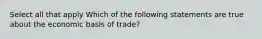 Select all that apply Which of the following statements are true about the economic basis of trade?