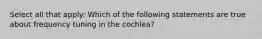 Select all that apply: Which of the following statements are true about frequency tuning in the cochlea?