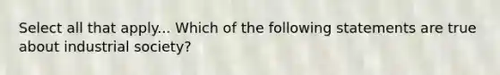 Select all that apply... Which of the following statements are true about industrial society?