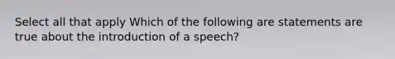 Select all that apply Which of the following are statements are true about the introduction of a speech?