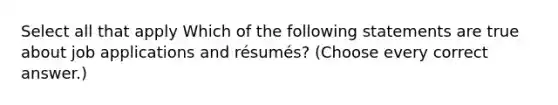 Select all that apply Which of the following statements are true about job applications and résumés? (Choose every correct answer.)