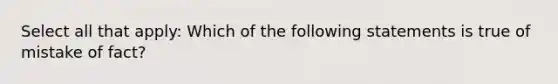 Select all that apply: Which of the following statements is true of mistake of fact?