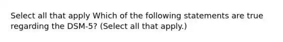 Select all that apply Which of the following statements are true regarding the DSM-5? (Select all that apply.)