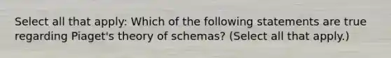 Select all that apply: Which of the following statements are true regarding Piaget's theory of schemas? (Select all that apply.)