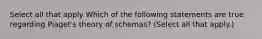 Select all that apply Which of the following statements are true regarding Piaget's theory of schemas? (Select all that apply.)