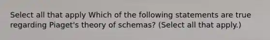 Select all that apply Which of the following statements are true regarding Piaget's theory of schemas? (Select all that apply.)