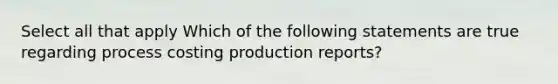 Select all that apply Which of the following statements are true regarding process costing production reports?