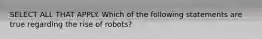 SELECT ALL THAT APPLY. Which of the following statements are true regarding the rise of robots?