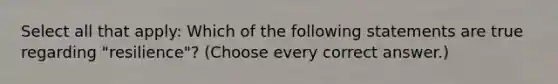 Select all that apply: Which of the following statements are true regarding "resilience"? (Choose every correct answer.)